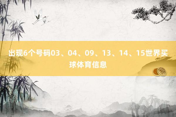 出现6个号码03、04、09、13、14、15世界买球体育信息
