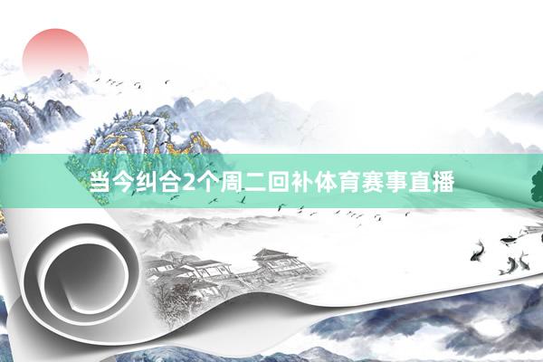 当今纠合2个周二回补体育赛事直播