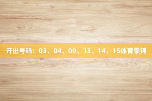 开出号码：03、04、09、13、14、15体育集锦