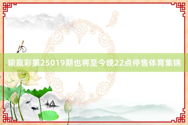 输赢彩第25019期也将至今晚22点停售体育集锦