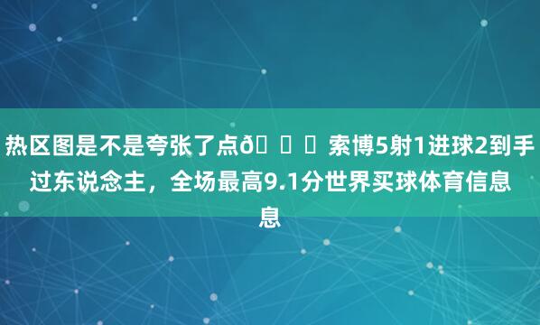 热区图是不是夸张了点😅索博5射1进球2到手过东说念主，全场最高9.1分世界买球体育信息