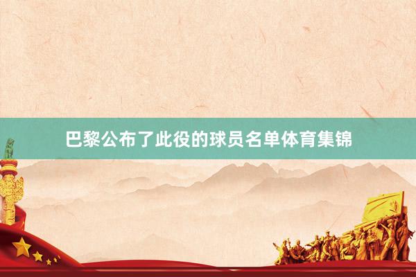巴黎公布了此役的球员名单体育集锦