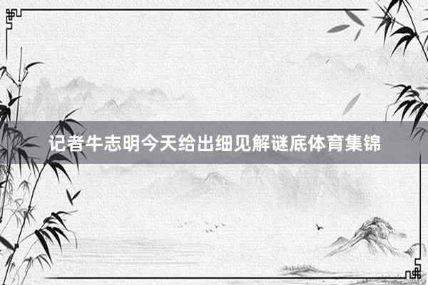 记者牛志明今天给出细见解谜底体育集锦