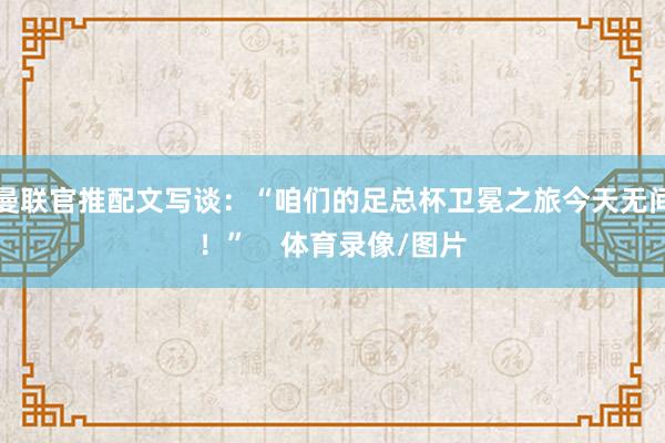 曼联官推配文写谈:“咱们的足总杯卫冕之旅今天无间!” 体育录像/图片