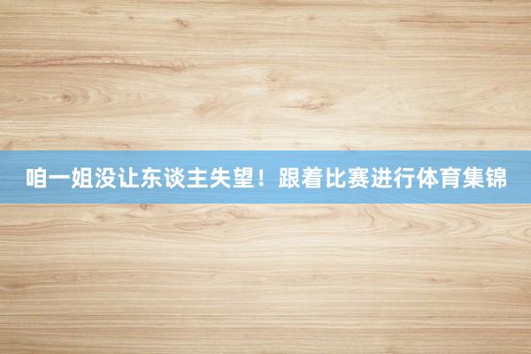 咱一姐没让东谈主失望！跟着比赛进行体育集锦