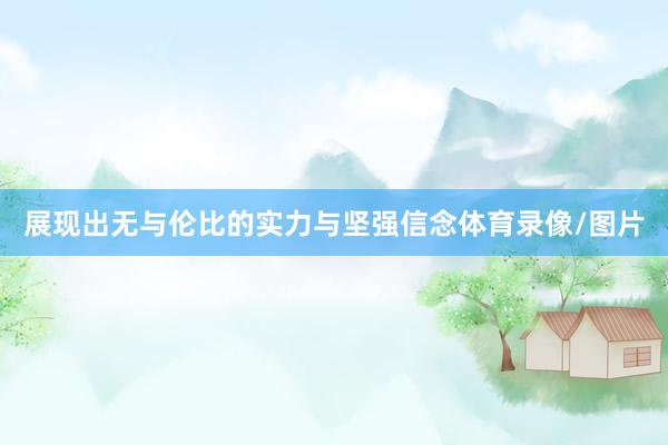 展现出无与伦比的实力与坚强信念体育录像/图片