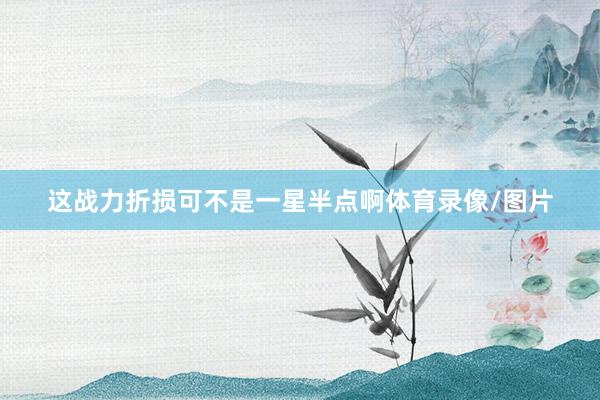 这战力折损可不是一星半点啊体育录像/图片