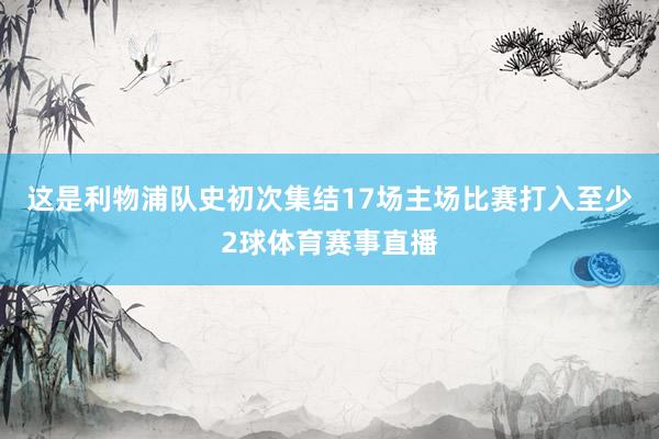 这是利物浦队史初次集结17场主场比赛打入至少2球体育赛事直播