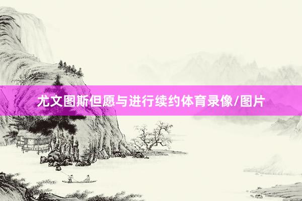尤文图斯但愿与进行续约体育录像/图片