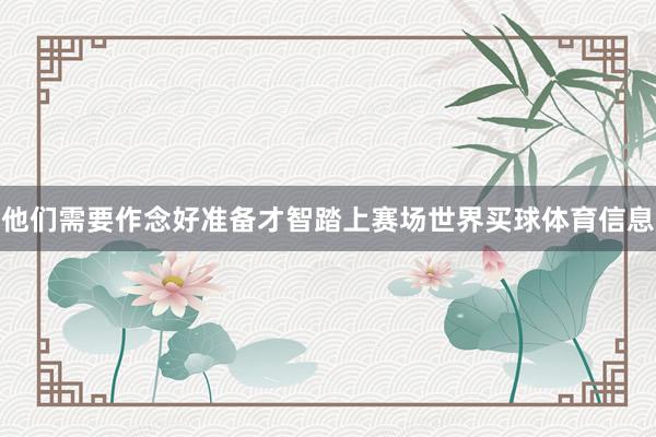 他们需要作念好准备才智踏上赛场世界买球体育信息