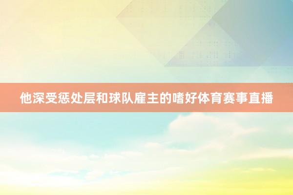 他深受惩处层和球队雇主的嗜好体育赛事直播