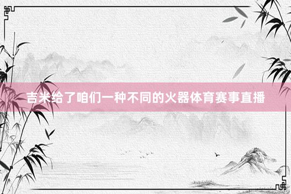 吉米给了咱们一种不同的火器体育赛事直播
