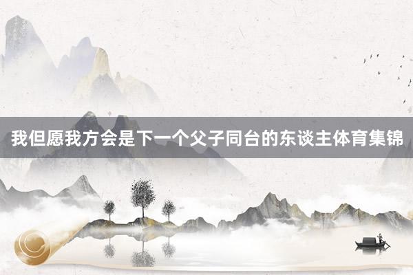 我但愿我方会是下一个父子同台的东谈主体育集锦