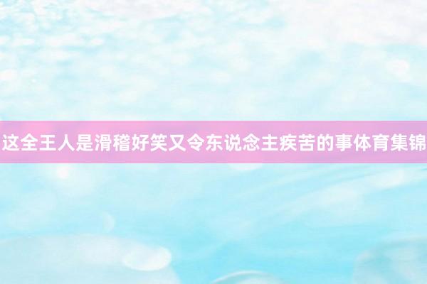 这全王人是滑稽好笑又令东说念主疾苦的事体育集锦