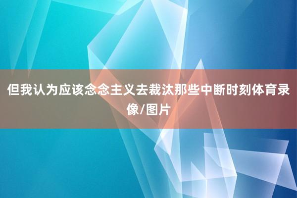 但我认为应该念念主义去裁汰那些中断时刻体育录像/图片