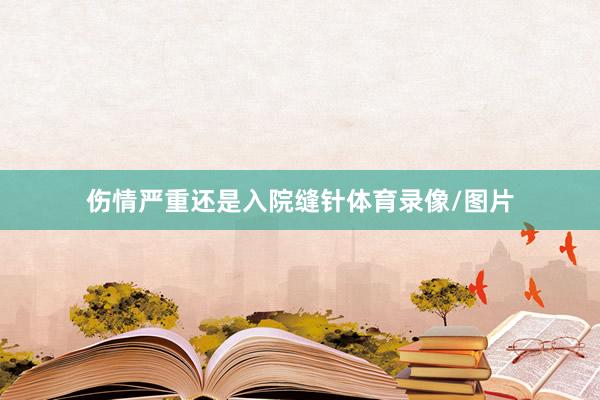 伤情严重还是入院缝针体育录像/图片
