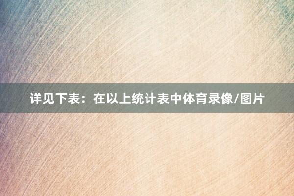 详见下表：　　在以上统计表中体育录像/图片