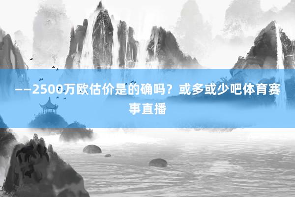 ——2500万欧估价是的确吗？或多或少吧体育赛事直播
