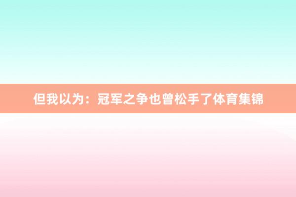 但我以为：冠军之争也曾松手了体育集锦