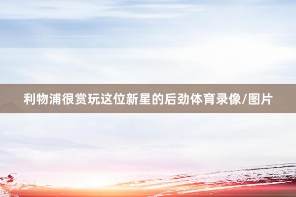 利物浦很赏玩这位新星的后劲体育录像/图片