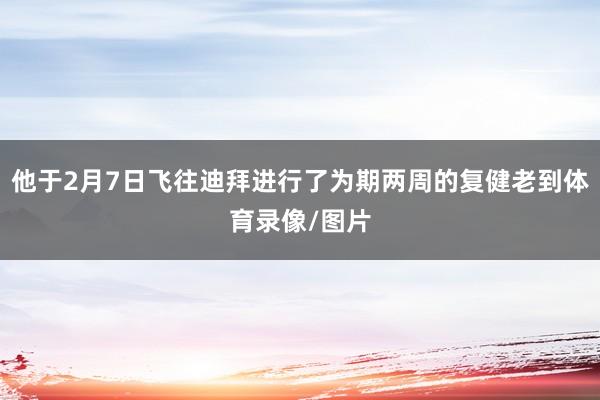 他于2月7日飞往迪拜进行了为期两周的复健老到体育录像/图片