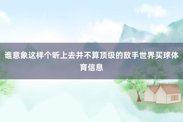 谁意象这样个听上去并不算顶级的敌手世界买球体育信息