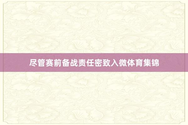 尽管赛前备战责任密致入微体育集锦