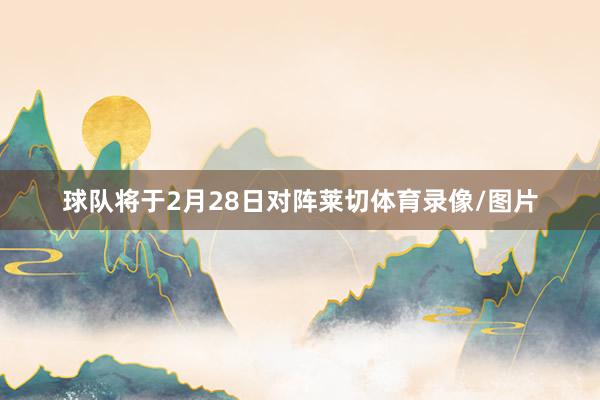 球队将于2月28日对阵莱切体育录像/图片