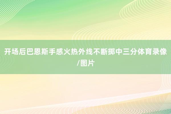 开场后巴恩斯手感火热外线不断掷中三分体育录像/图片