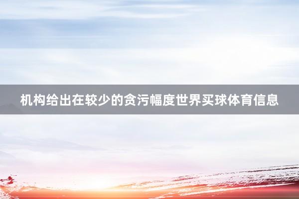 机构给出在较少的贪污幅度世界买球体育信息