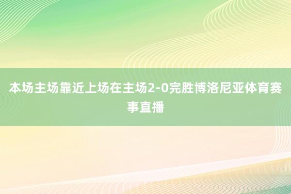 本场主场靠近上场在主场2-0完胜博洛尼亚体育赛事直播
