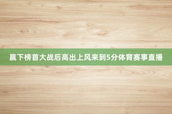 赢下榜首大战后高出上风来到5分体育赛事直播