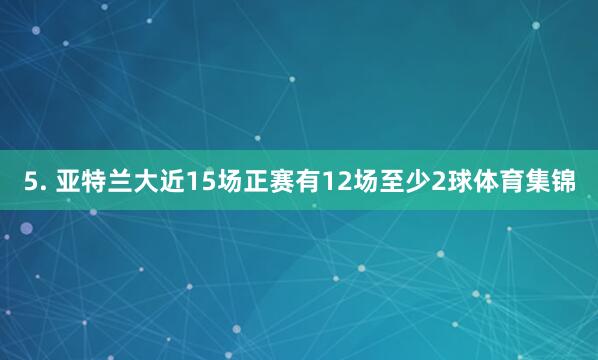 5. 亚特兰大近15场正赛有12场至少2球体育集锦
