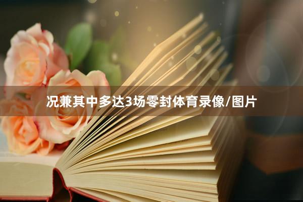 况兼其中多达3场零封体育录像/图片