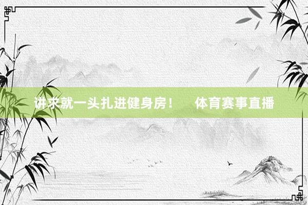 讲求就一头扎进健身房! 体育赛事直播