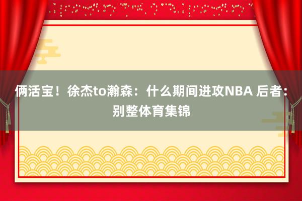 俩活宝！徐杰to瀚森：什么期间进攻NBA 后者：别整体育集锦