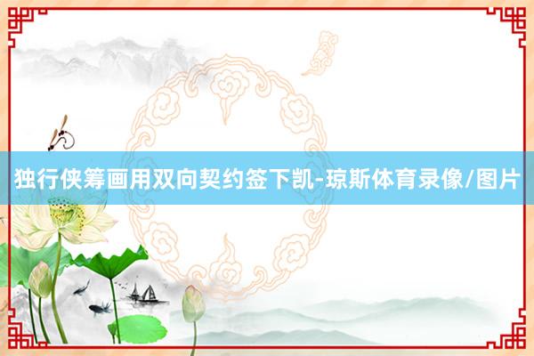 独行侠筹画用双向契约签下凯-琼斯体育录像/图片