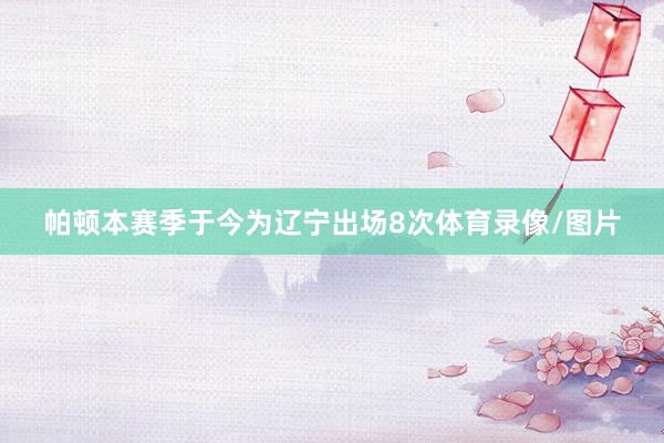 帕顿本赛季于今为辽宁出场8次体育录像/图片