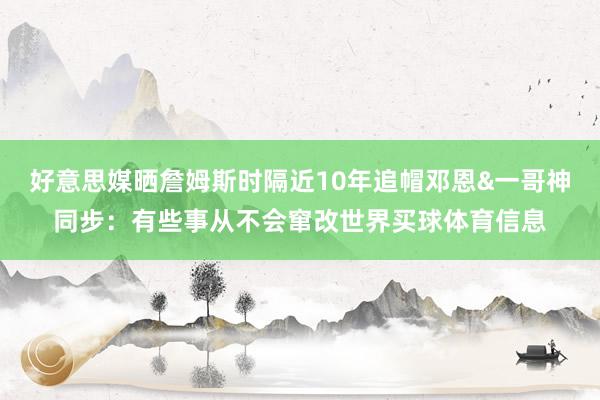 好意思媒晒詹姆斯时隔近10年追帽邓恩&一哥神同步：有些事从不会窜改世界买球体育信息
