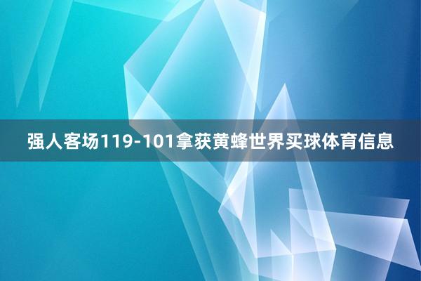 强人客场119-101拿获黄蜂世界买球体育信息