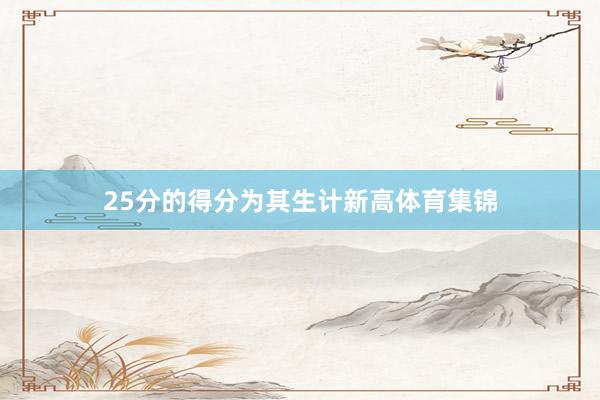 25分的得分为其生计新高体育集锦