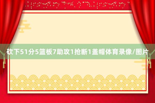 砍下51分5篮板7助攻1抢断1盖帽体育录像/图片