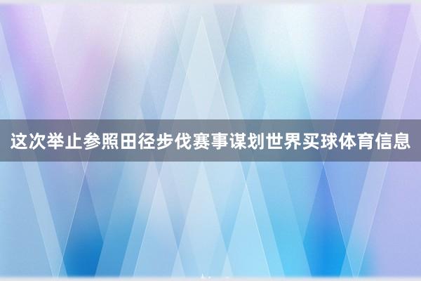 这次举止参照田径步伐赛事谋划世界买球体育信息