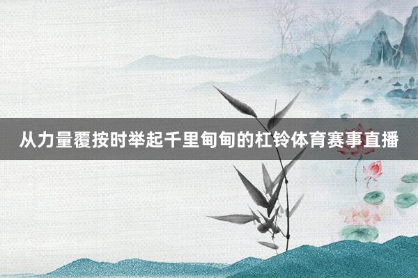 从力量覆按时举起千里甸甸的杠铃体育赛事直播