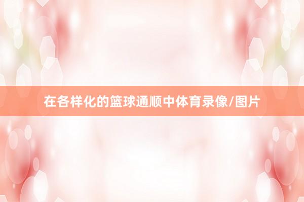 在各样化的篮球通顺中体育录像/图片