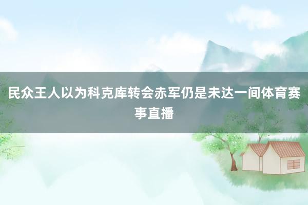 民众王人以为科克库转会赤军仍是未达一间体育赛事直播