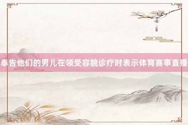 奉告他们的男儿在领受容貌诊疗时表示体育赛事直播