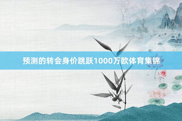 预测的转会身价跳跃1000万欧体育集锦