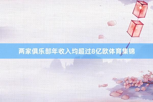 两家俱乐部年收入均超过8亿欧体育集锦