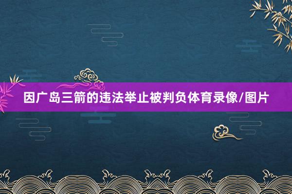 因广岛三箭的违法举止被判负体育录像/图片